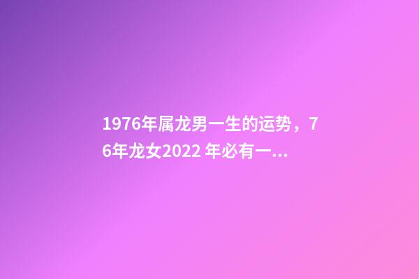 1976年属龙男一生的运势，76年龙女2022 年必有一难 1976年属龙男人一生命运，1976属龙男2022 年运事-第1张-观点-玄机派